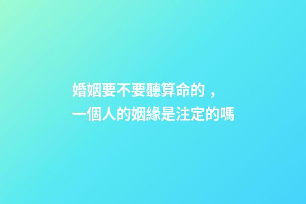 婚姻要不要聽算命的，一個人的姻緣是注定的嗎